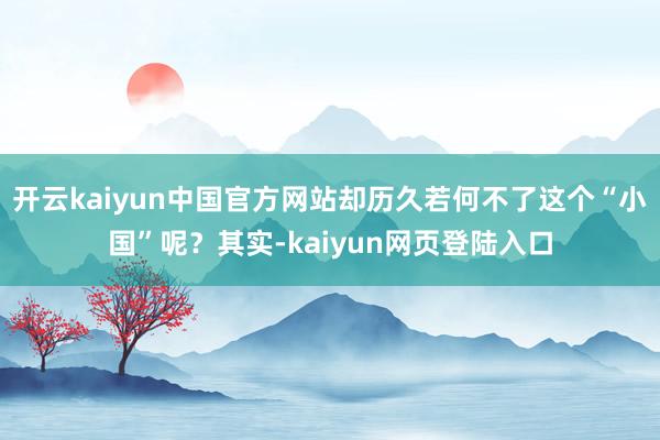开云kaiyun中国官方网站却历久若何不了这个“小国”呢？其实-kaiyun网页登陆入口