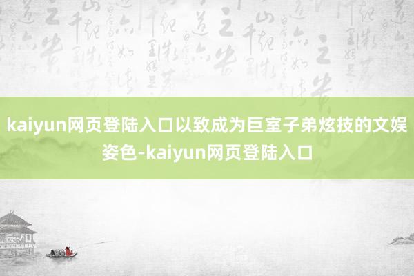 kaiyun网页登陆入口以致成为巨室子弟炫技的文娱姿色-kaiyun网页登陆入口