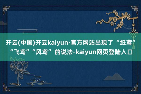开云(中国)开云kaiyun·官方网站出现了 “纸鸢”“飞鸢”“风鸢” 的说法-kaiyun网页登陆入口