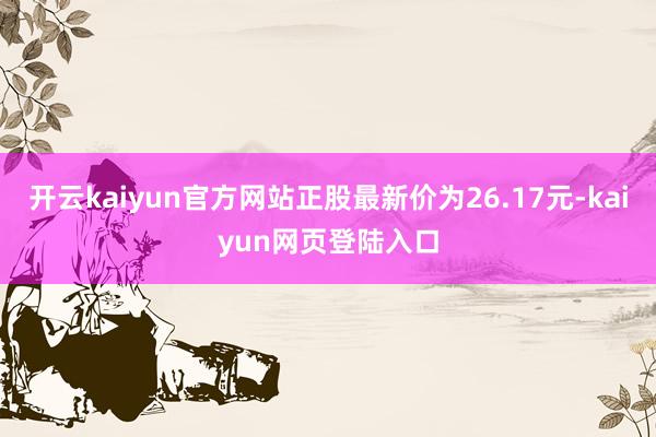 开云kaiyun官方网站正股最新价为26.17元-kaiyun网页登陆入口