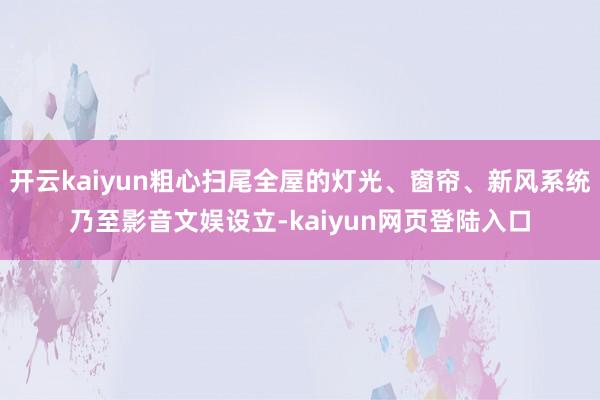 开云kaiyun粗心扫尾全屋的灯光、窗帘、新风系统乃至影音文娱设立-kaiyun网页登陆入口