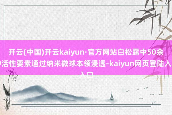 开云(中国)开云kaiyun·官方网站白松露中50余种活性要素通过纳米微球本领浸透-kaiyun网页登陆入口