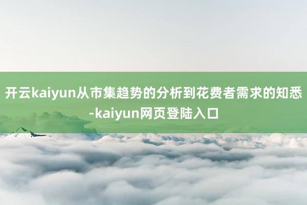 开云kaiyun从市集趋势的分析到花费者需求的知悉-kaiyun网页登陆入口