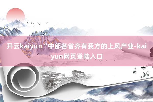 开云kaiyun　　“中部各省齐有我方的上风产业-kaiyun网页登陆入口