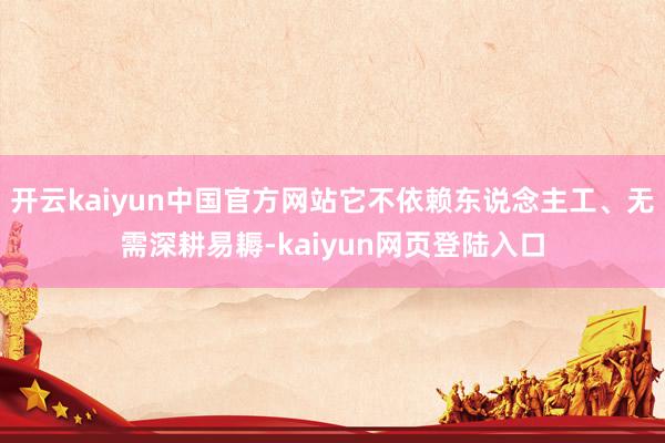 开云kaiyun中国官方网站它不依赖东说念主工、无需深耕易耨-kaiyun网页登陆入口