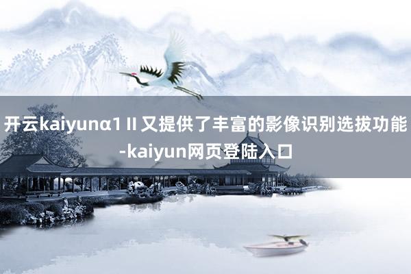 开云kaiyunα1Ⅱ又提供了丰富的影像识别选拔功能-kaiyun网页登陆入口