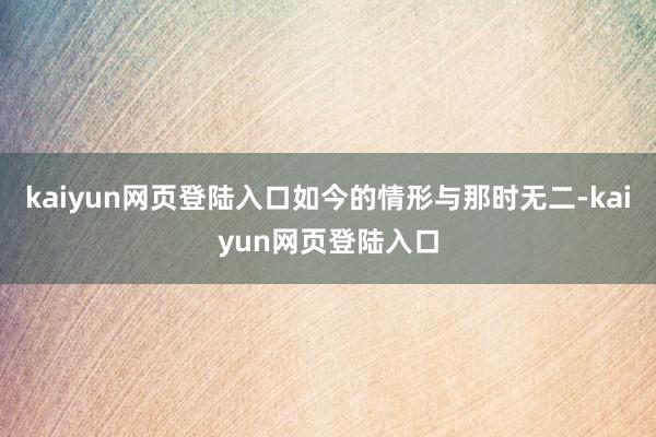 kaiyun网页登陆入口如今的情形与那时无二-kaiyun网页登陆入口