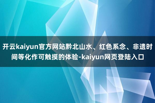 开云kaiyun官方网站黔北山水、红色系念、非遗时间等化作可触摸的体验-kaiyun网页登陆入口
