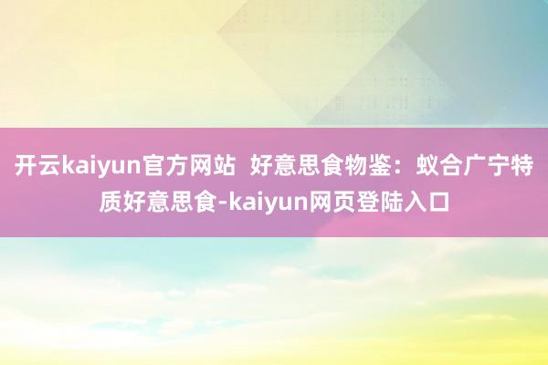 开云kaiyun官方网站 好意思食物鉴:蚁合广宁特质好意思食-kaiyun网页登陆入口