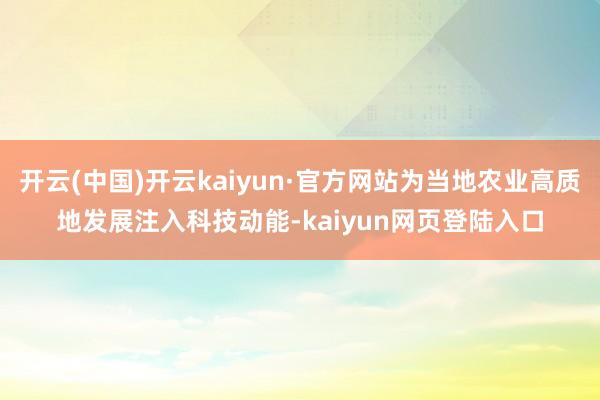 开云(中国)开云kaiyun·官方网站为当地农业高质地发展注入科技动能-kaiyun网页登陆入口
