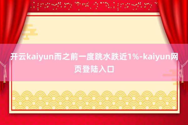 开云kaiyun而之前一度跳水跌近1%-kaiyun网页登陆入口