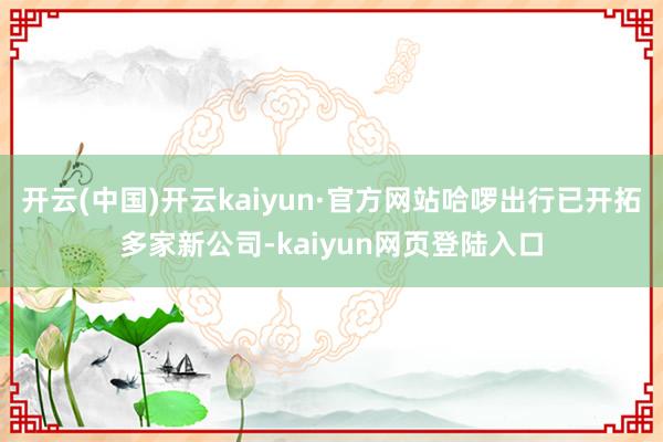 开云(中国)开云kaiyun·官方网站哈啰出行已开拓多家新公司-kaiyun网页登陆入口