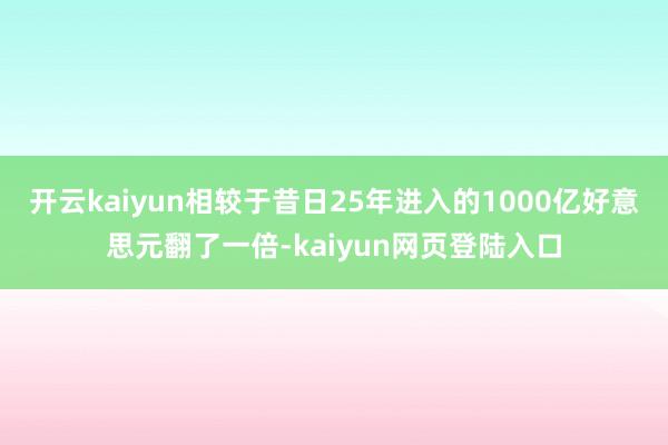 开云kaiyun相较于昔日25年进入的1000亿好意思元翻了一倍-kaiyun网页登陆入口