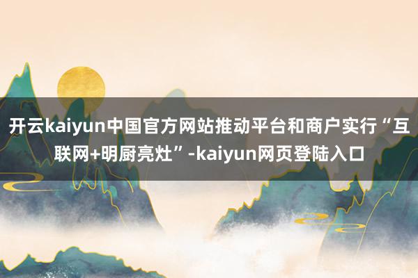 开云kaiyun中国官方网站推动平台和商户实行“互联网+明厨亮灶”-kaiyun网页登陆入口