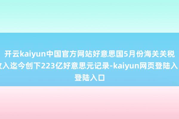 开云kaiyun中国官方网站好意思国5月份海关关税收入迄今创下223亿好意思元记录-kaiyun网页登陆入口