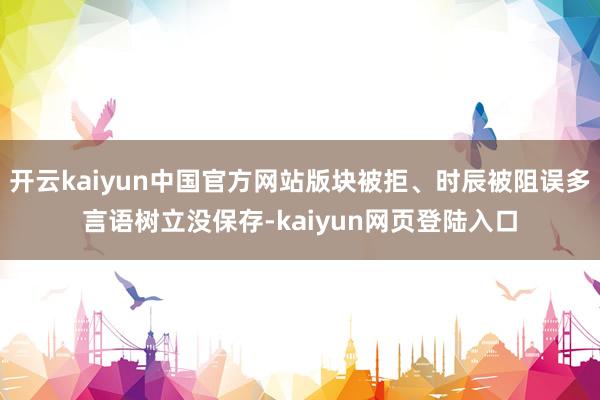开云kaiyun中国官方网站版块被拒、时辰被阻误多言语树立没保存-kaiyun网页登陆入口