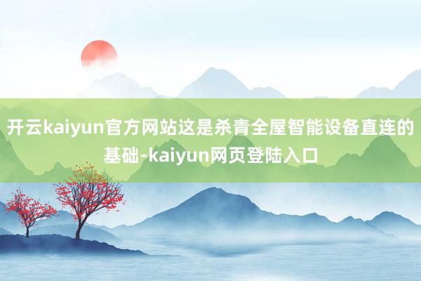 开云kaiyun官方网站这是杀青全屋智能设备直连的基础-kaiyun网页登陆入口
