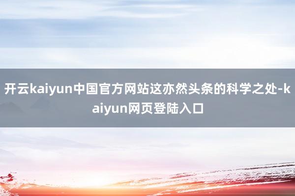 开云kaiyun中国官方网站这亦然头条的科学之处-kaiyun网页登陆入口