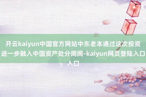 开云kaiyun中国官方网站中东老本通过这次投资进一步融入中国资产处分阛阓-kaiyun网页登陆入口