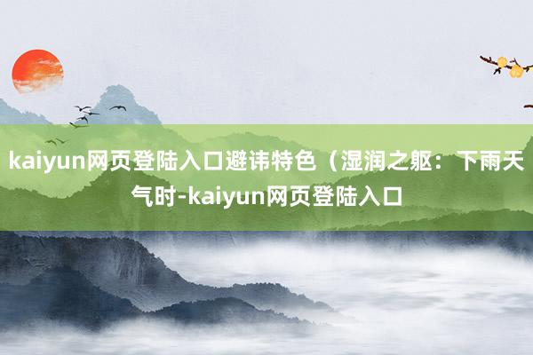 kaiyun网页登陆入口避讳特色（湿润之躯：下雨天气时-kaiyun网页登陆入口