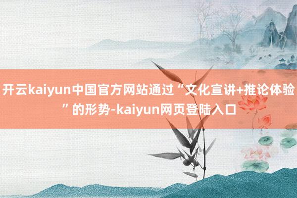开云kaiyun中国官方网站通过“文化宣讲+推论体验”的形势-kaiyun网页登陆入口