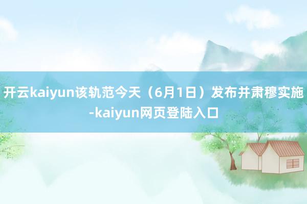 开云kaiyun该轨范今天（6月1日）发布并肃穆实施-kaiyun网页登陆入口