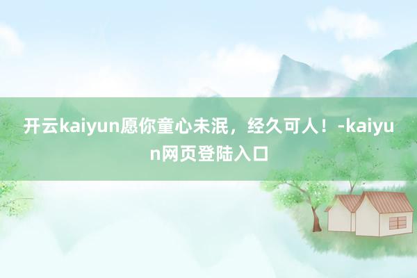 开云kaiyun愿你童心未泯，经久可人！-kaiyun网页登陆入口