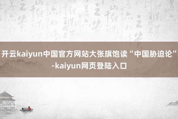 开云kaiyun中国官方网站大张旗饱读“中国胁迫论”-kaiyun网页登陆入口