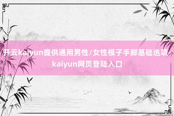 开云kaiyun提供通用男性/女性模子手脚基础选项-kaiyun网页登陆入口