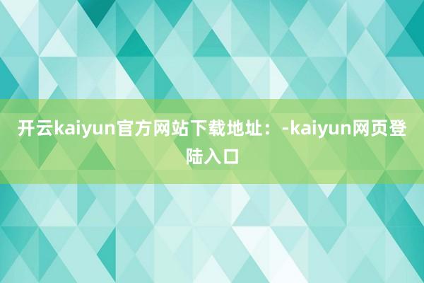 开云kaiyun官方网站下载地址：-kaiyun网页登陆入口
