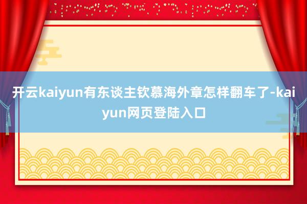 开云kaiyun有东谈主钦慕海外章怎样翻车了-kaiyun网页登陆入口