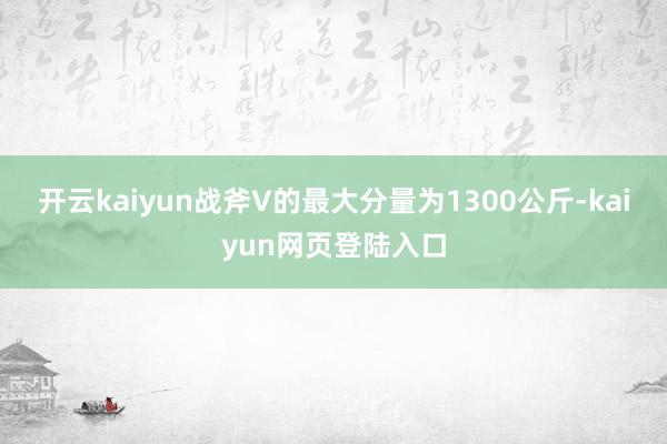 开云kaiyun战斧V的最大分量为1300公斤-kaiyun网页登陆入口