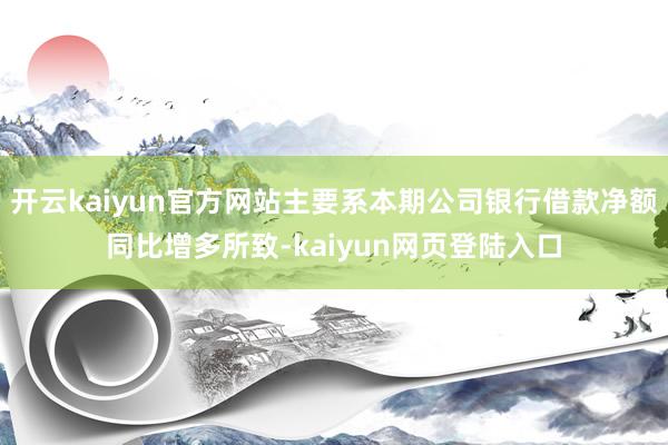 开云kaiyun官方网站主要系本期公司银行借款净额同比增多所致-kaiyun网页登陆入口