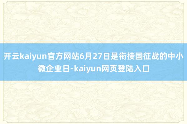 开云kaiyun官方网站6月27日是衔接国征战的中小微企业日-kaiyun网页登陆入口