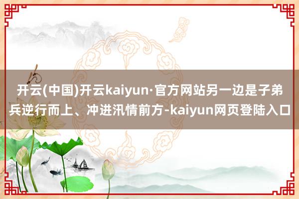 开云(中国)开云kaiyun·官方网站另一边是子弟兵逆行而上、冲进汛情前方-kaiyun网页登陆入口