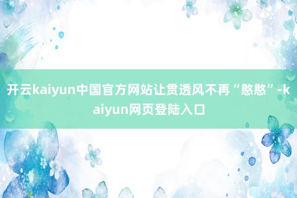 开云kaiyun中国官方网站让贯透风不再“憨憨”-kaiyun网页登陆入口