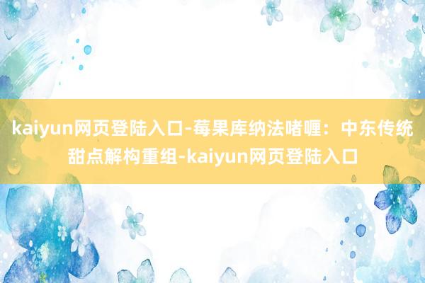 kaiyun网页登陆入口-莓果库纳法啫喱：中东传统甜点解构重组-kaiyun网页登陆入口