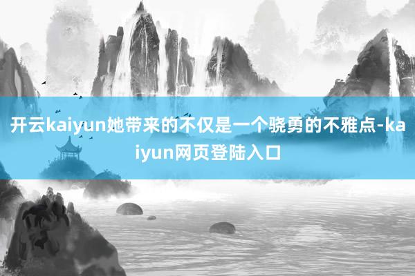 开云kaiyun她带来的不仅是一个骁勇的不雅点-kaiyun网页登陆入口