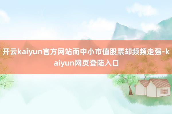 开云kaiyun官方网站而中小市值股票却频频走强-kaiyun网页登陆入口