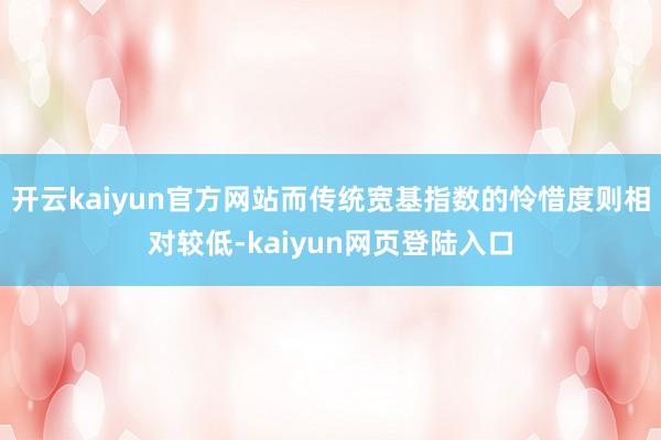 开云kaiyun官方网站而传统宽基指数的怜惜度则相对较低-kaiyun网页登陆入口