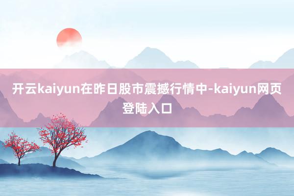 开云kaiyun在昨日股市震撼行情中-kaiyun网页登陆入口
