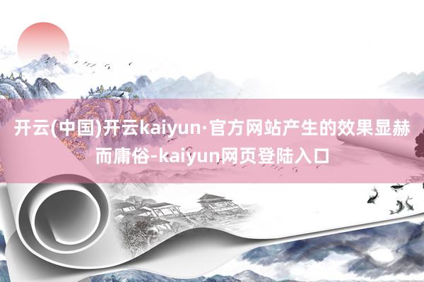 开云(中国)开云kaiyun·官方网站产生的效果显赫而庸俗-kaiyun网页登陆入口