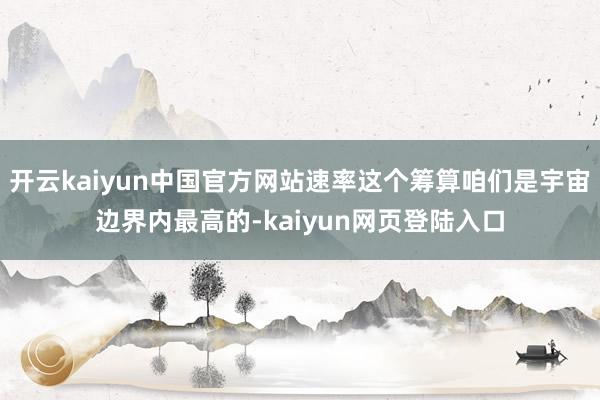 开云kaiyun中国官方网站速率这个筹算咱们是宇宙边界内最高的-kaiyun网页登陆入口
