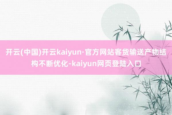 开云(中国)开云kaiyun·官方网站客货输送产物结构不断优化-kaiyun网页登陆入口