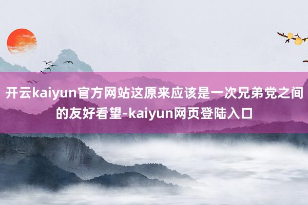 开云kaiyun官方网站这原来应该是一次兄弟党之间的友好看望-kaiyun网页登陆入口