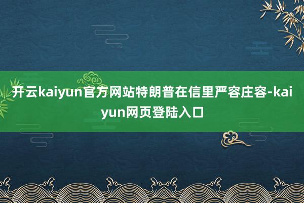 开云kaiyun官方网站特朗普在信里严容庄容-kaiyun网页登陆入口