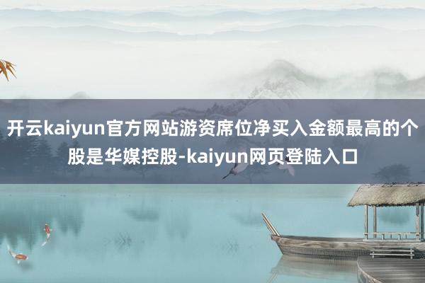 开云kaiyun官方网站游资席位净买入金额最高的个股是华媒控股-kaiyun网页登陆入口