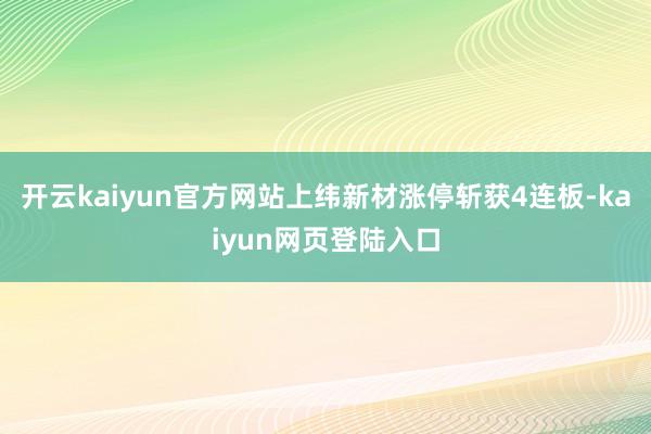 开云kaiyun官方网站上纬新材涨停斩获4连板-kaiyun网页登陆入口