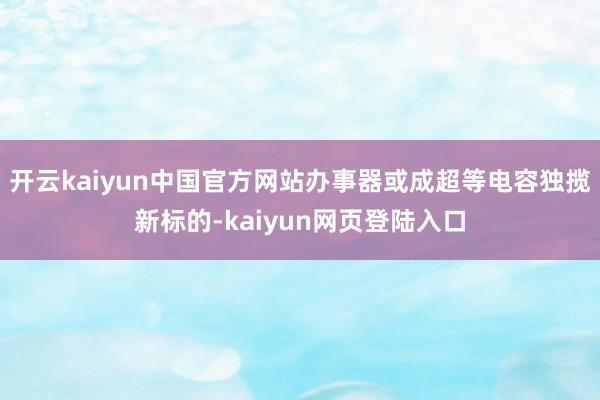 开云kaiyun中国官方网站办事器或成超等电容独揽新标的-kaiyun网页登陆入口