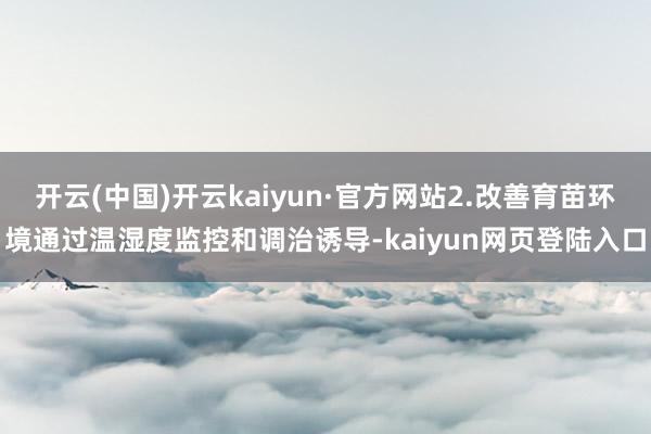 开云(中国)开云kaiyun·官方网站2.改善育苗环境通过温湿度监控和调治诱导-kaiyun网页登陆入口